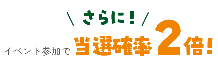 ダブルチャンス！イベント参加で当選確率2倍！